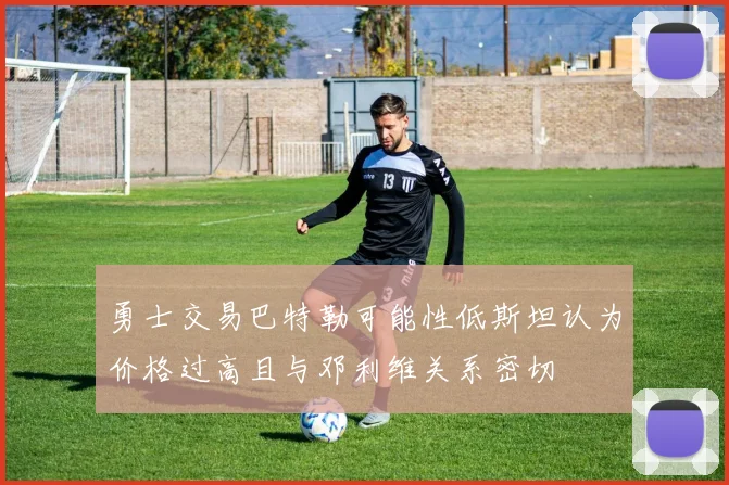 勇士交易巴特勒可能性低斯坦认为价格过高且与邓利维关系密切