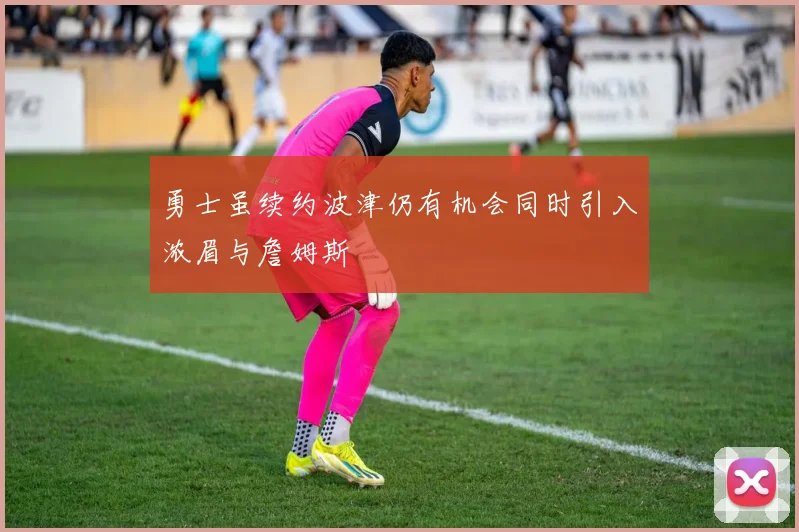 勇士虽续约波津仍有机会同时引入浓眉与詹姆斯
