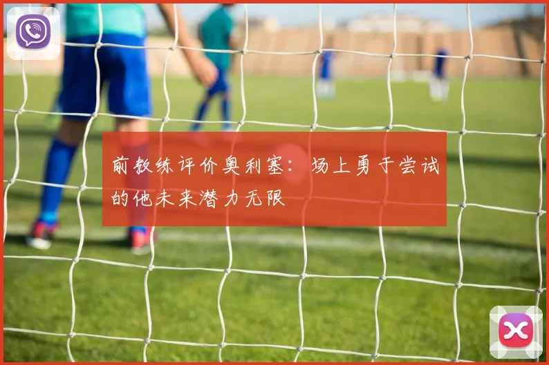 前教练评价奥利塞：场上勇于尝试的他未来潜力无限