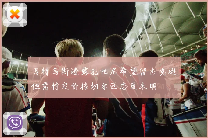 马特乌斯透露孔帕尼希望留杰克逊但需特定价格切尔西态度未明