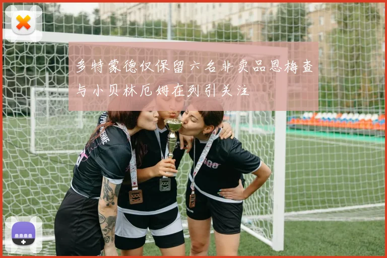 多特蒙德仅保留六名非卖品恩梅查与小贝林厄姆在列引关注