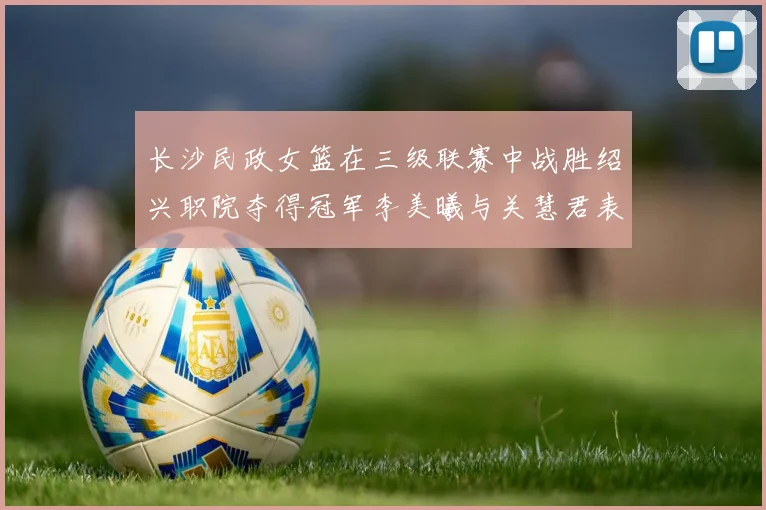 长沙民政女篮在三级联赛中战胜绍兴职院夺得冠军李美曦与关慧君表现出色