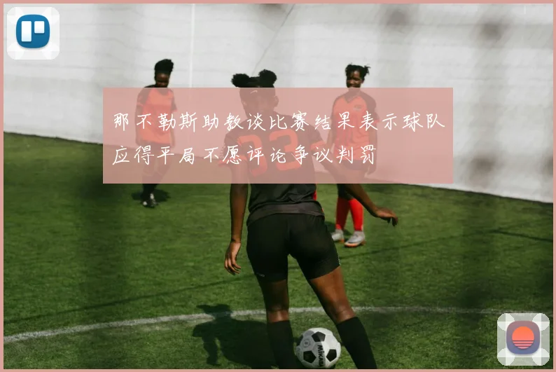 那不勒斯助教谈比赛结果表示球队应得平局不愿评论争议判罚