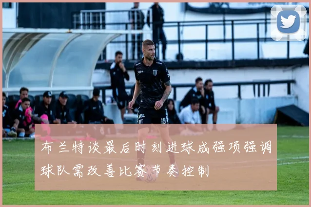 布兰特谈最后时刻进球成强项强调球队需改善比赛节奏控制