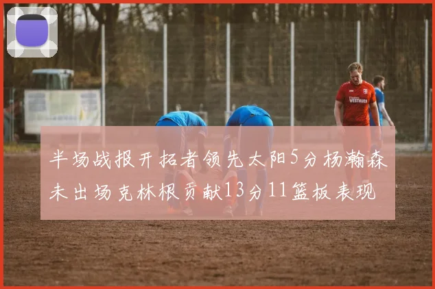 半场战报开拓者领先太阳5分杨瀚森未出场克林根贡献13分11篮板表现出色