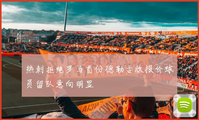 热刺拒绝罗马首份德勒古欣报价球员留队意向明显