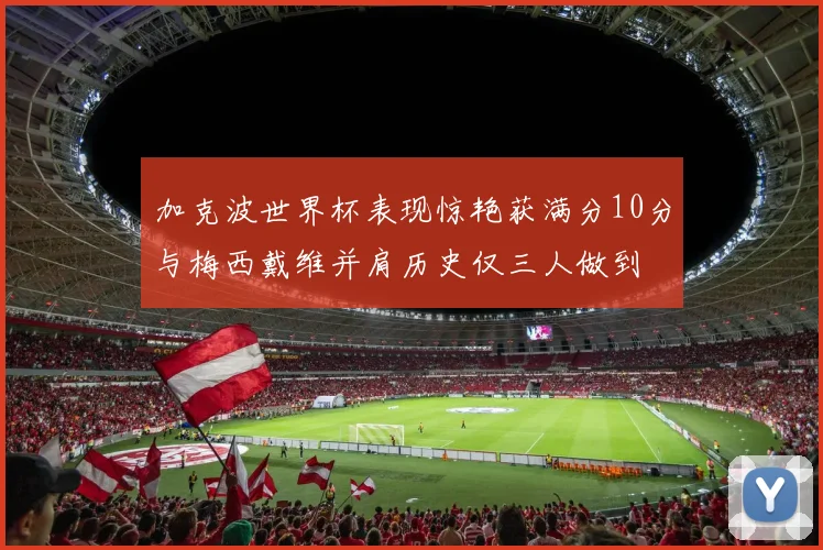 加克波世界杯表现惊艳获满分10分与梅西戴维并肩历史仅三人做到