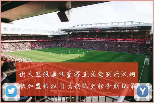 德天空报道帕奎塔正式告别西汉姆联加盟弗拉门戈创队史转会新纪录