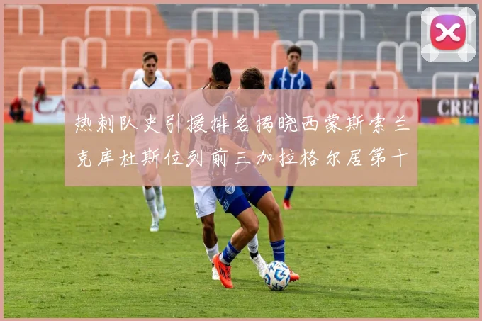 热刺队史引援排名揭晓西蒙斯索兰克库杜斯位列前三加拉格尔居第十一位
