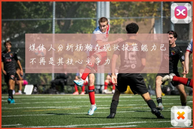 媒体人分析杨瀚森现状投篮能力已不再是其核心竞争力