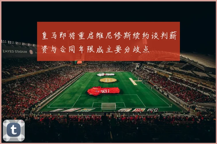 皇马即将重启维尼修斯续约谈判薪资与合同年限成主要分歧点