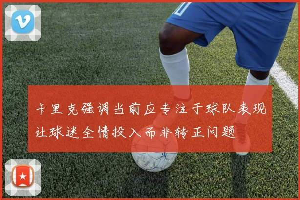 卡里克强调当前应专注于球队表现让球迷全情投入而非转正问题