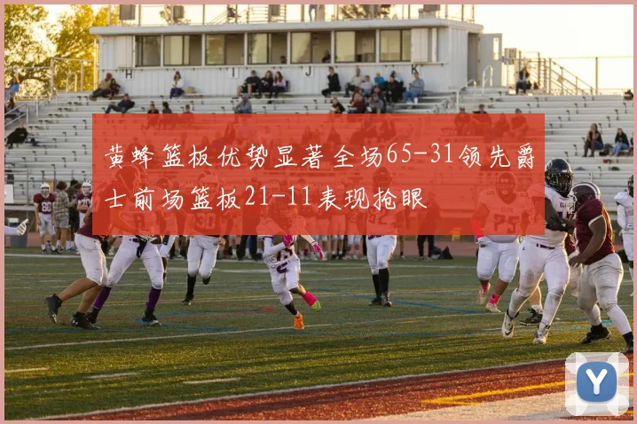 黄蜂篮板优势显著全场65-31领先爵士前场篮板21-11表现抢眼