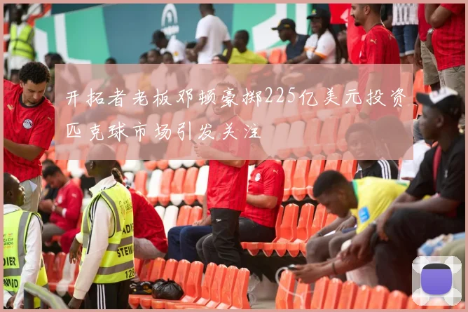 开拓者老板邓顿豪掷225亿美元投资匹克球市场引发关注