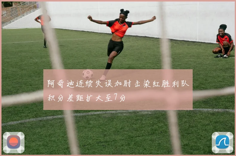 阿奇迪连续失误加肘击染红胜利队积分差距扩大至7分
