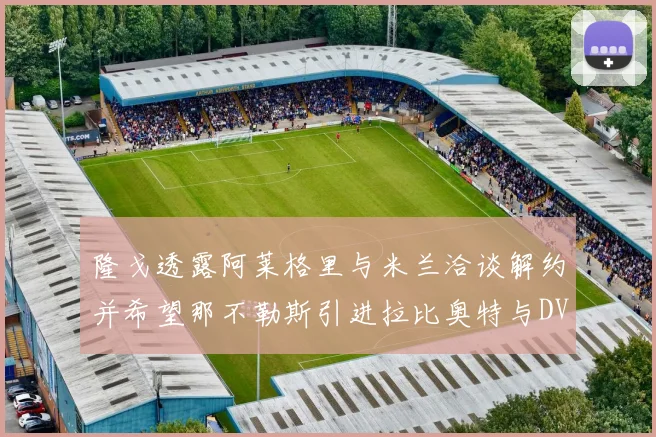 隆戈透露阿莱格里与米兰洽谈解约并希望那不勒斯引进拉比奥特与DV9