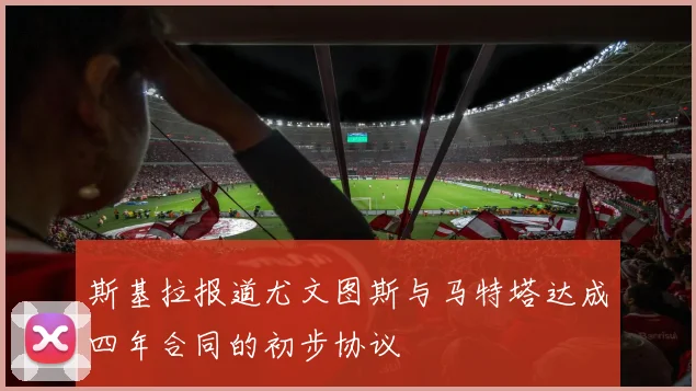 斯基拉报道尤文图斯与马特塔达成四年合同的初步协议