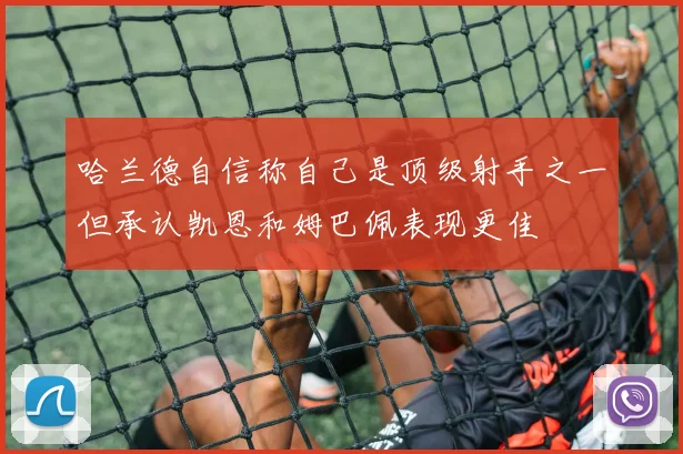 哈兰德自信称自己是顶级射手之一但承认凯恩和姆巴佩表现更佳
