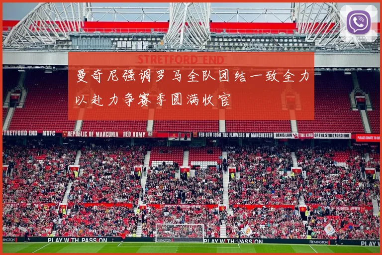 曼奇尼强调罗马全队团结一致全力以赴力争赛季圆满收官