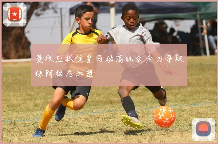 曼联应抓住皇马动荡机会全力争取琼阿梅尼加盟