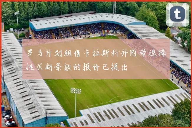 罗马计划租借卡拉斯科并附带选择性买断条款的报价已提出