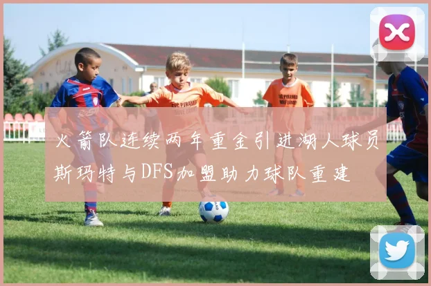 火箭队连续两年重金引进湖人球员斯玛特与DFS加盟助力球队重建