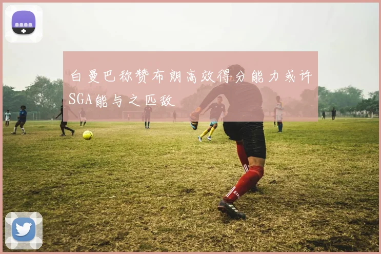 白曼巴称赞布朗高效得分能力或许SGA能与之匹敌