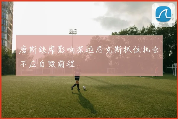唐斯缺席影响深远尼克斯抓住机会不应自毁前程