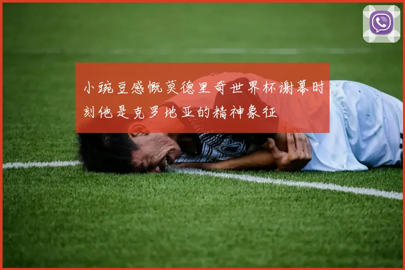 小豌豆感慨莫德里奇世界杯谢幕时刻他是克罗地亚的精神象征