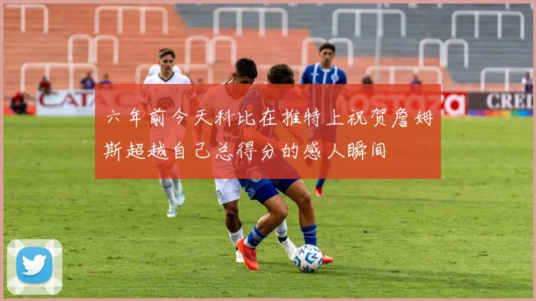 六年前今天科比在推特上祝贺詹姆斯超越自己总得分的感人瞬间