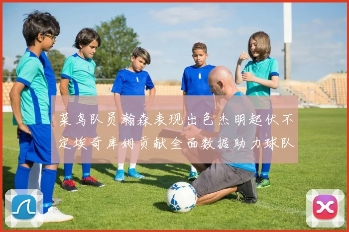 菜鸟队员瀚森表现出色杰明起伏不定埃奇库姆贡献全面数据助力球队