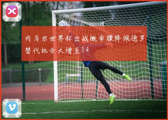 内马尔世界杯出战概率骤降佩德罗替代机会大增至14