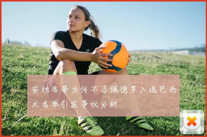 安切洛蒂为何不召佩德罗入选巴西大名单引发争议分析