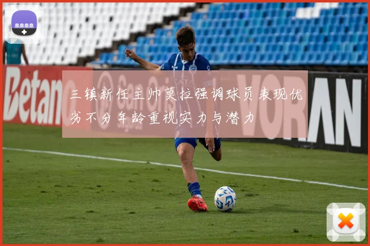 三镇新任主帅莫拉强调球员表现优劣不分年龄重视实力与潜力