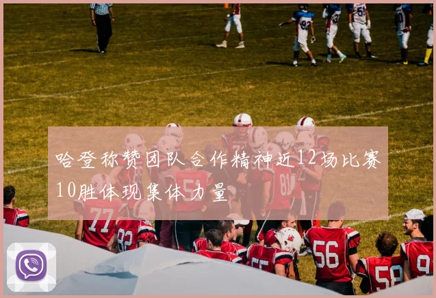 哈登称赞团队合作精神近12场比赛10胜体现集体力量