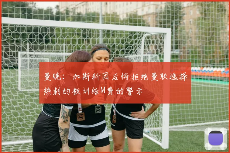 曼晚：加斯科因后悔拒绝曼联选择热刺的教训给M费的警示